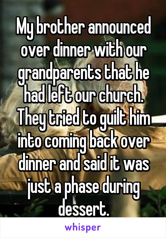 My brother announced over dinner with our grandparents that he had left our church. They tried to guilt him into coming back over dinner and said it was just a phase during dessert.