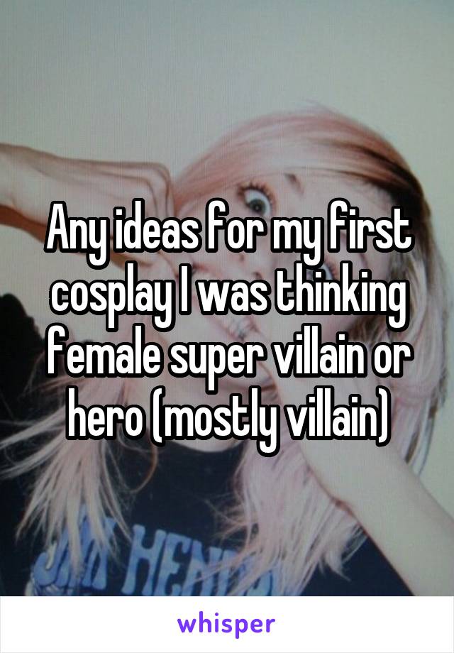 Any ideas for my first cosplay I was thinking female super villain or hero (mostly villain)