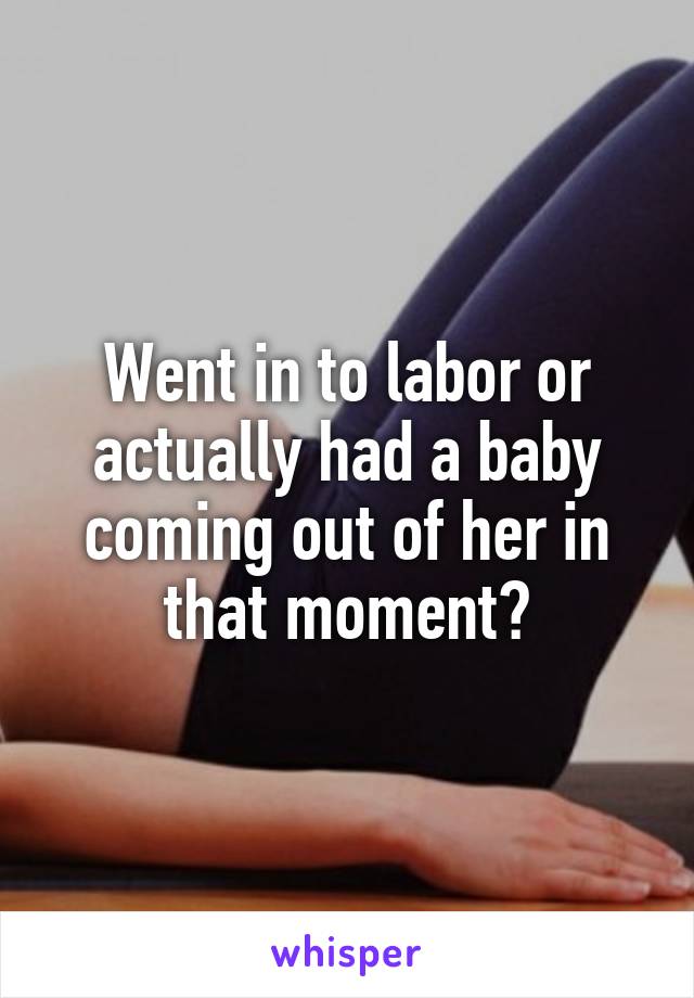 Went in to labor or actually had a baby coming out of her in that moment?