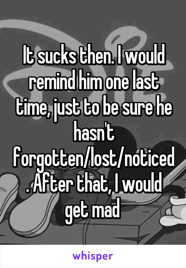 It sucks then. I would remind him one last time, just to be sure he hasn't forgotten/lost/noticed. After that, I would get mad 