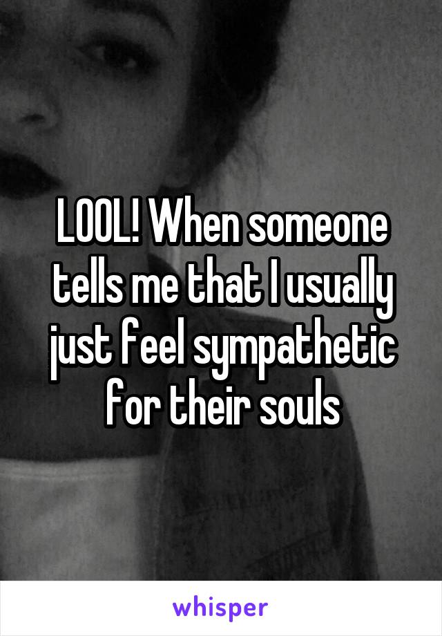 LOOL! When someone tells me that I usually just feel sympathetic for their souls