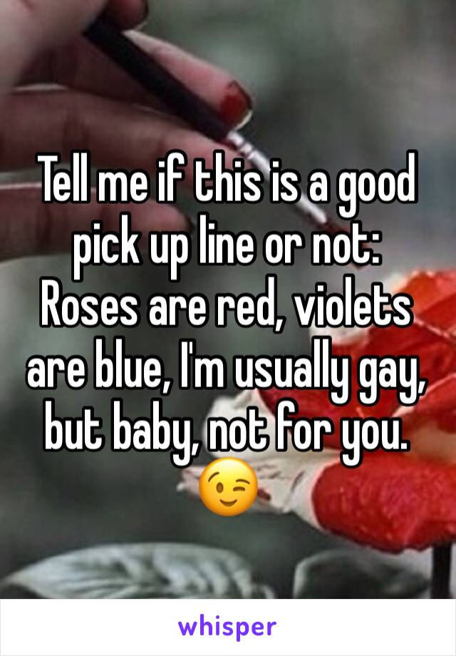 Tell me if this is a good pick up line or not:
Roses are red, violets are blue, I'm usually gay, but baby, not for you. 😉