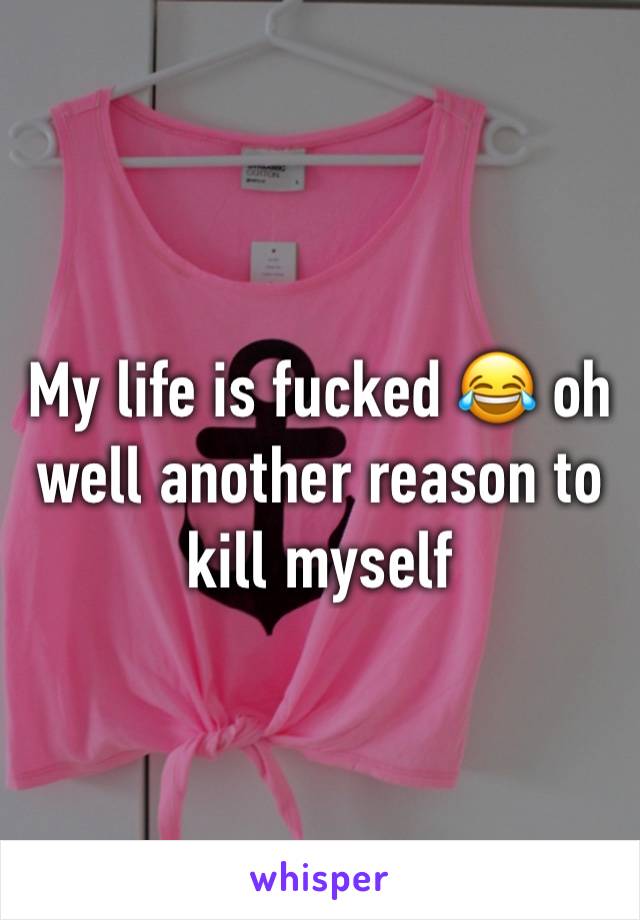 My life is fucked 😂 oh well another reason to kill myself  