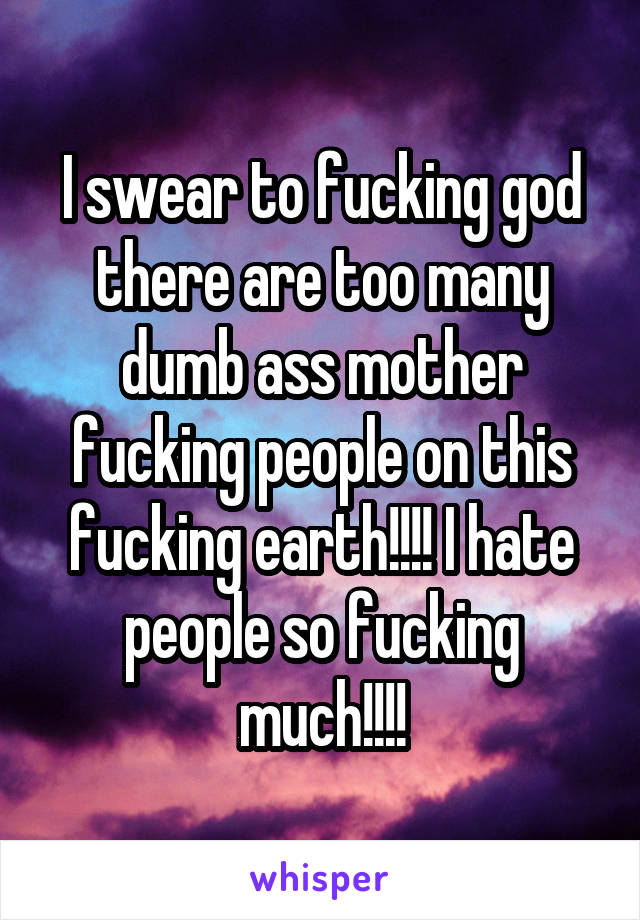 I swear to fucking god there are too many dumb ass mother fucking people on this fucking earth!!!! I hate people so fucking much!!!!