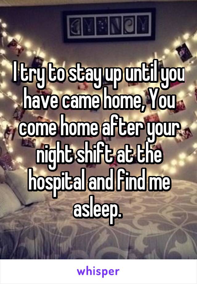 I try to stay up until you have came home, You come home after your night shift at the hospital and find me asleep. 