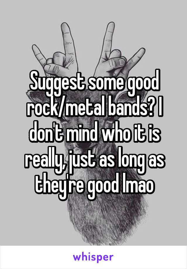 Suggest some good rock/metal bands? I don't mind who it is really, just as long as they're good lmao