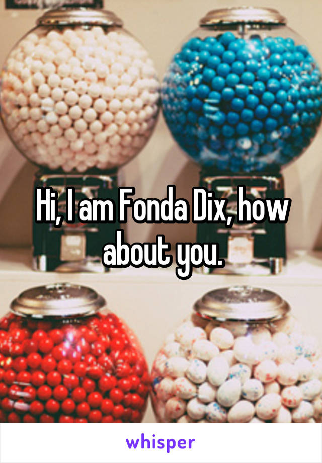 Hi, I am Fonda Dix, how about you.