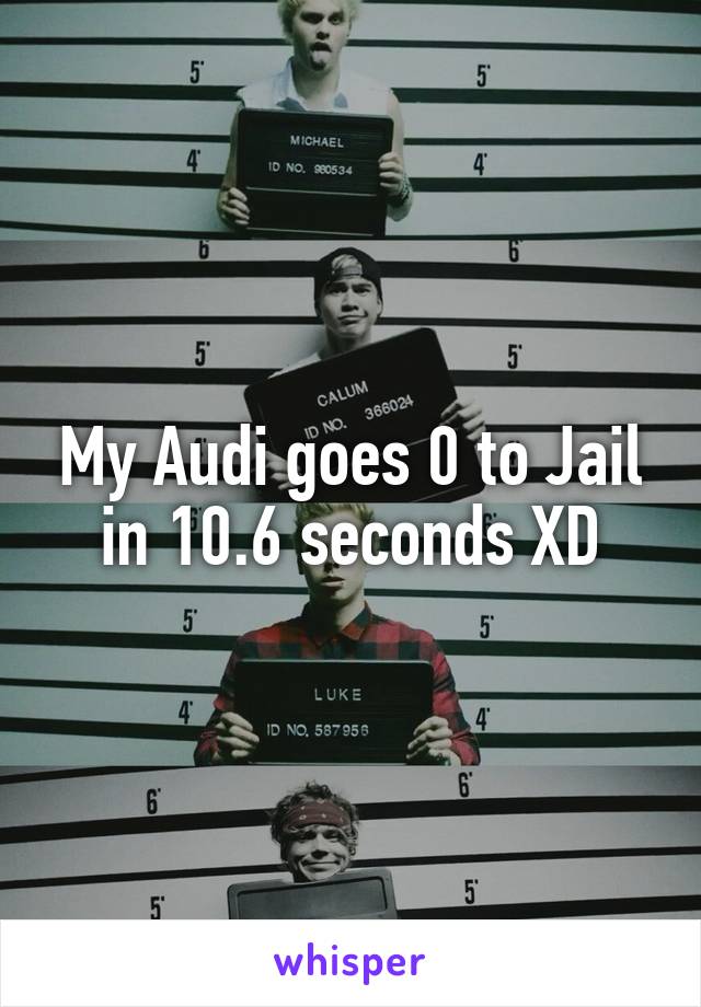 My Audi goes 0 to Jail in 10.6 seconds XD