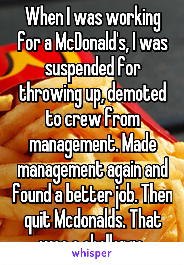 When I was working for a McDonald's, I was suspended for throwing up, demoted to crew from management. Made management again and found a better job. Then quit Mcdonalds. That was a challenge.