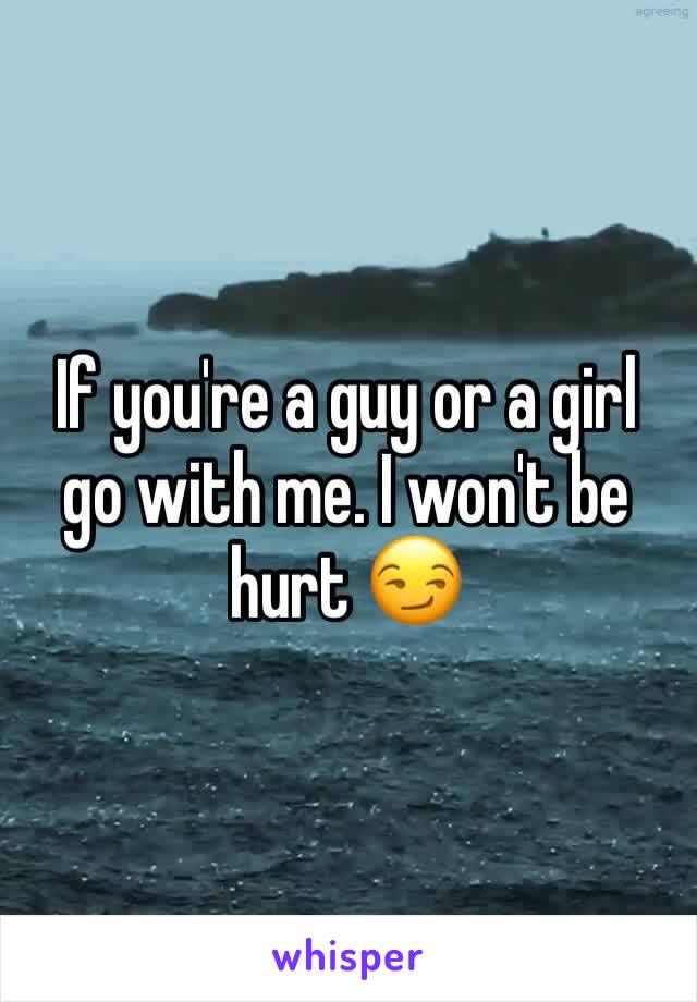 If you're a guy or a girl go with me. I won't be hurt 😏