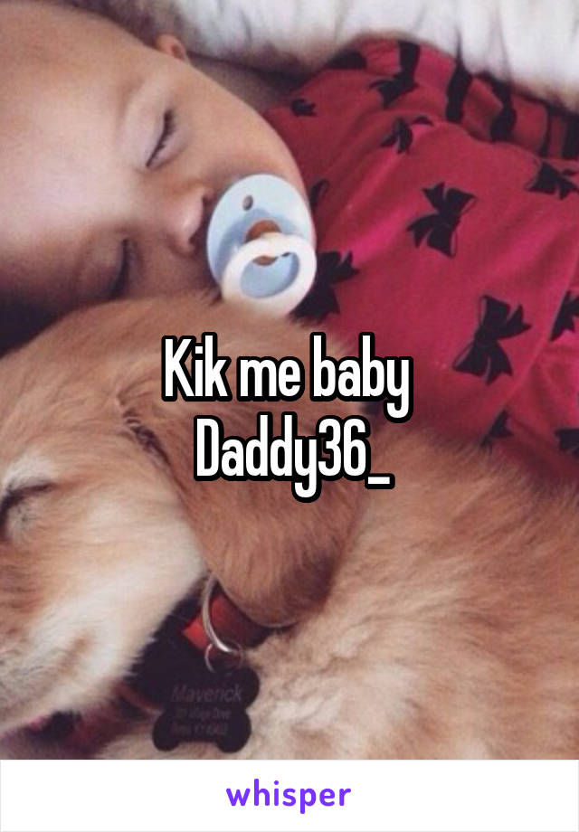 Kik me baby 
Daddy36_