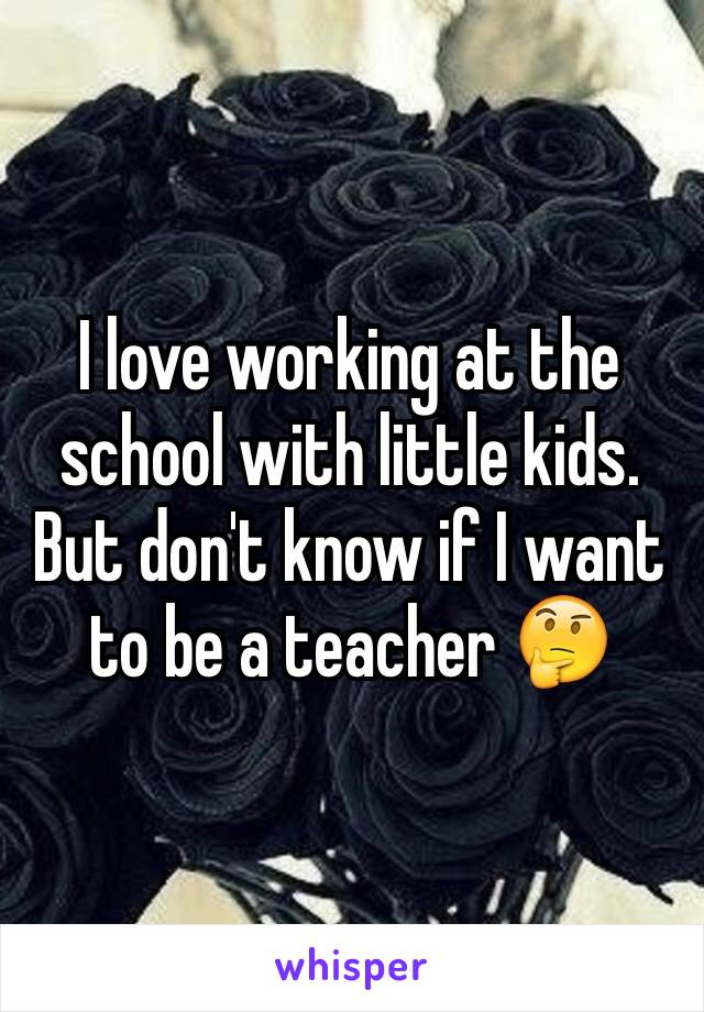 I love working at the school with little kids. But don't know if I want to be a teacher 🤔