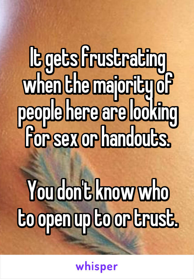 It gets frustrating when the majority of people here are looking for sex or handouts.

You don't know who to open up to or trust.