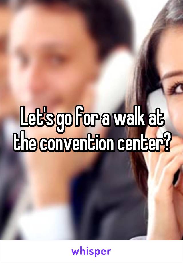 Let's go for a walk at the convention center?