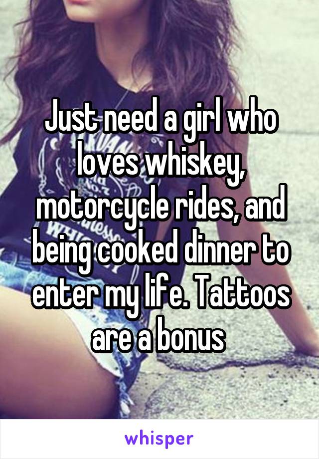Just need a girl who loves whiskey, motorcycle rides, and being cooked dinner to enter my life. Tattoos are a bonus 