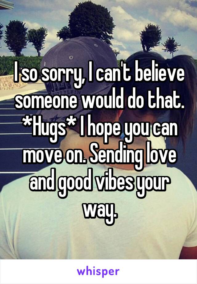I so sorry, I can't believe someone would do that. *Hugs* I hope you can move on. Sending love and good vibes your way.