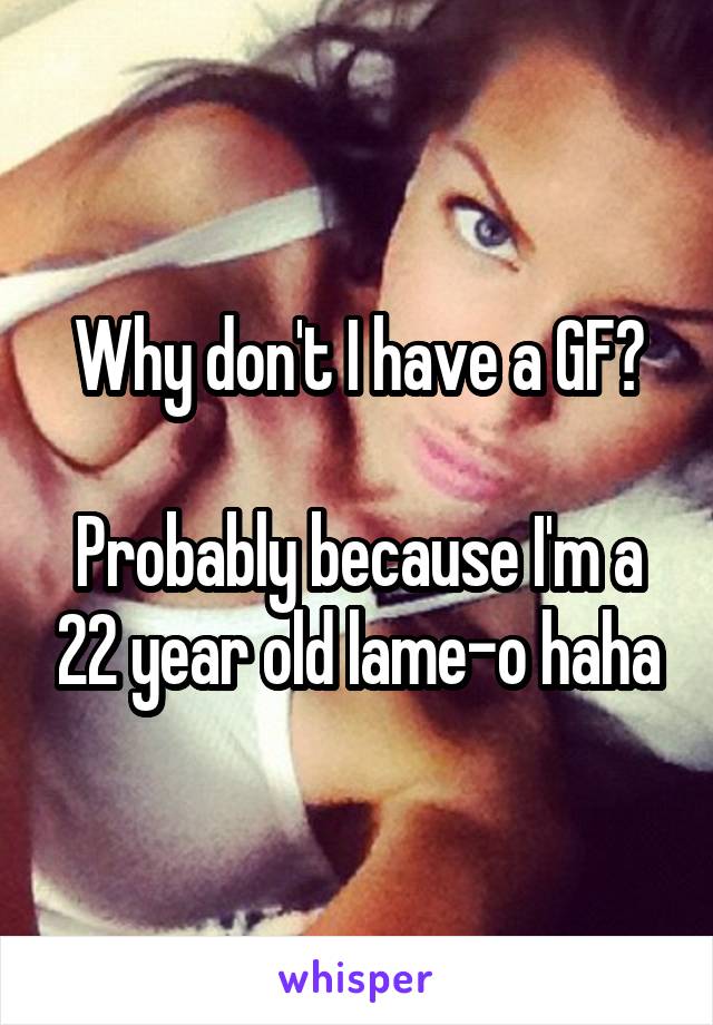 Why don't I have a GF?

Probably because I'm a 22 year old lame-o haha