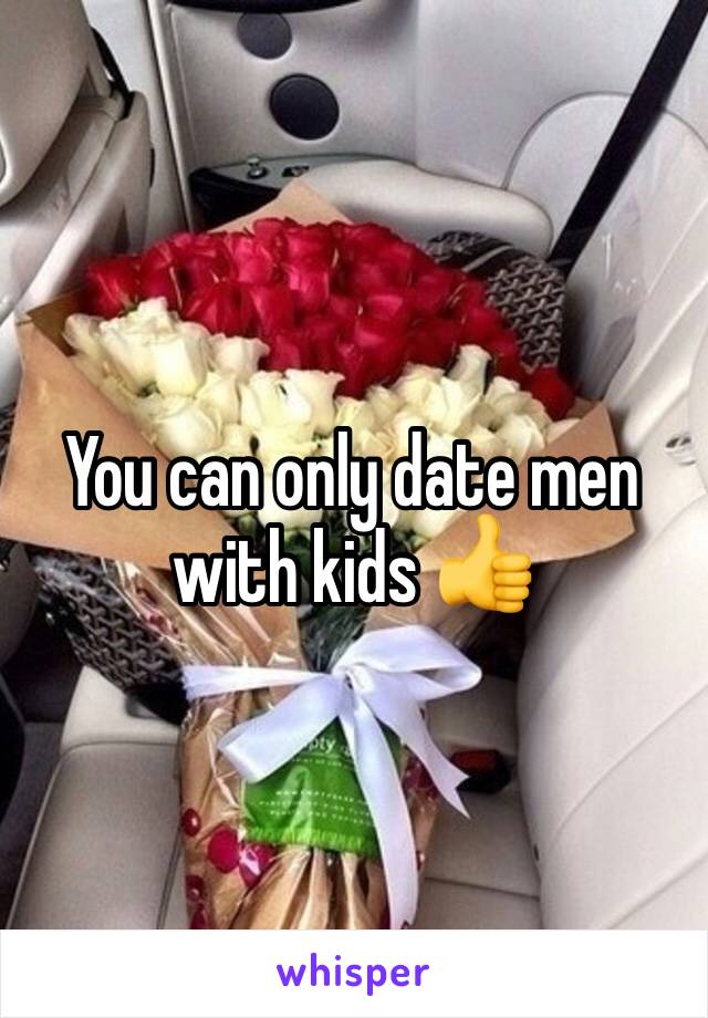 You can only date men with kids 👍