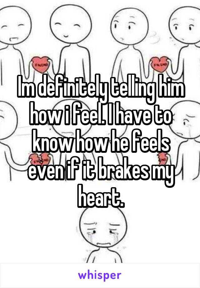 Im definitely telling him how i feel. I have to know how he feels even if it brakes my heart.