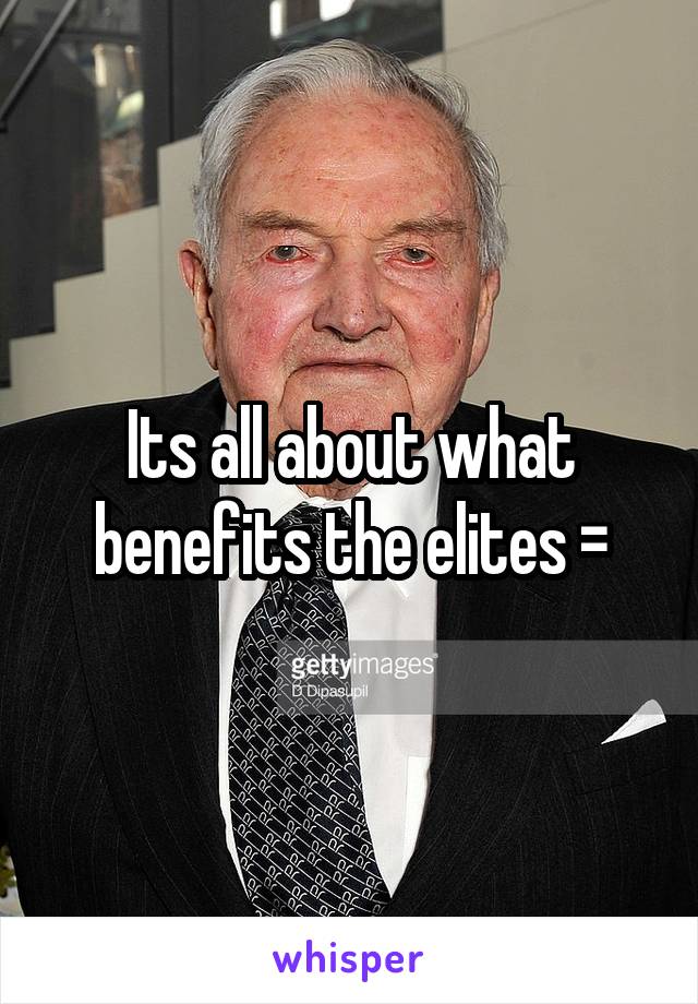 Its all about what benefits the elites =\