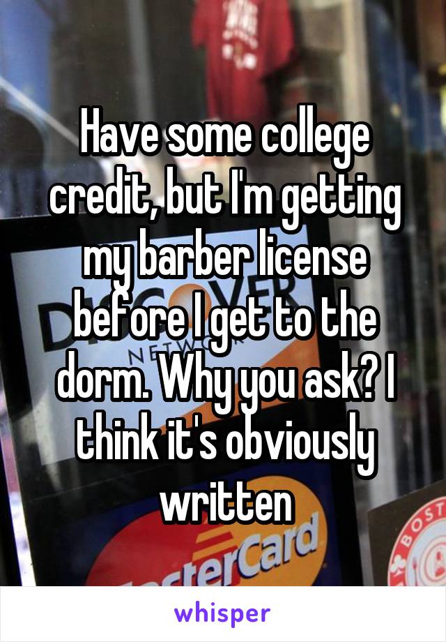 Have some college credit, but I'm getting my barber license before I get to the dorm. Why you ask? I think it's obviously written