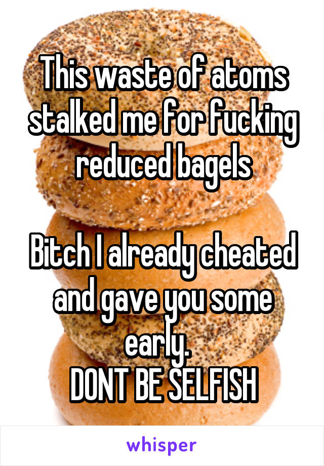This waste of atoms stalked me for fucking reduced bagels

Bitch I already cheated and gave you some early.  
DONT BE SELFISH