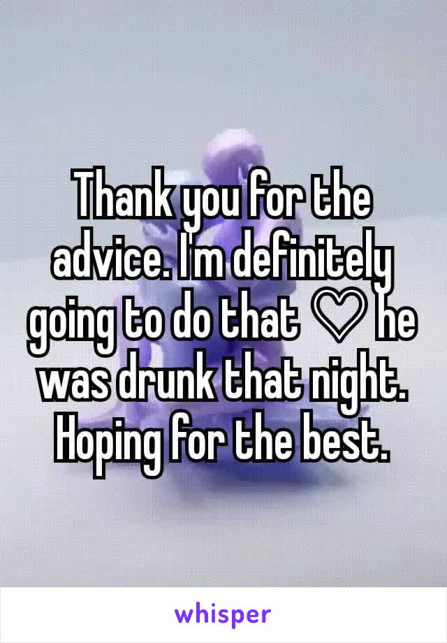 Thank you for the advice. I'm definitely going to do that ♡ he was drunk that night. Hoping for the best.