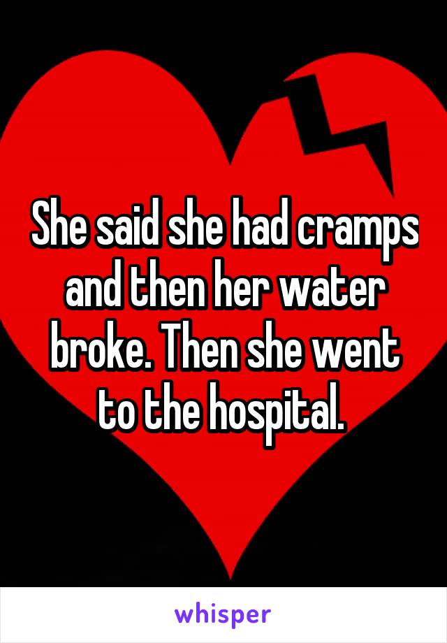 She said she had cramps and then her water broke. Then she went to the hospital. 