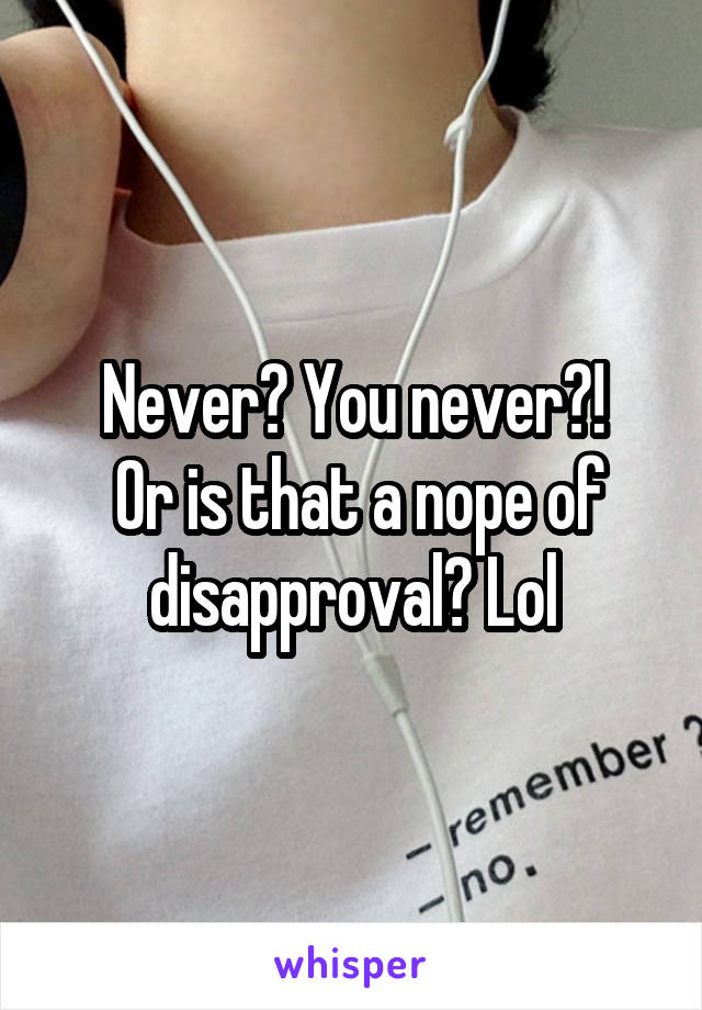Never? You never?!
 Or is that a nope of disapproval? Lol
