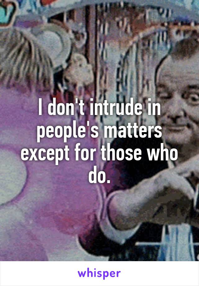 I don't intrude in people's matters except for those who do.