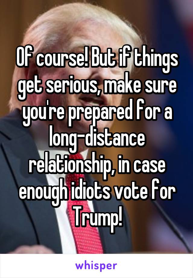 Of course! But if things get serious, make sure you're prepared for a long-distance relationship, in case enough idiots vote for Trump!