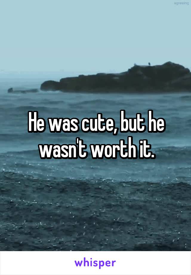 He was cute, but he wasn't worth it.