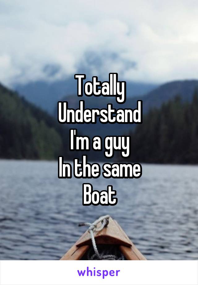 Totally
Understand
I'm a guy
In the same
Boat