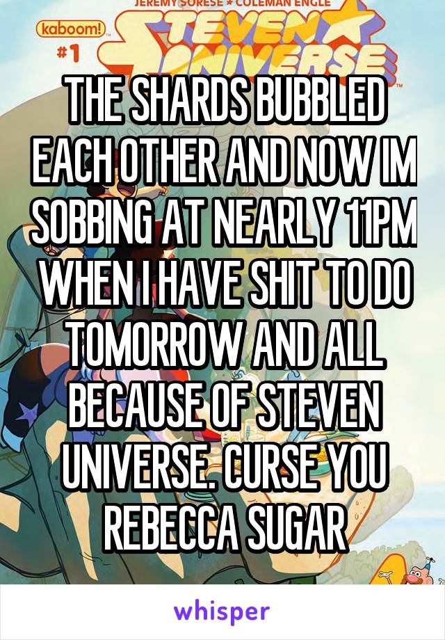 THE SHARDS BUBBLED EACH OTHER AND NOW IM SOBBING AT NEARLY 11PM WHEN I HAVE SHIT TO DO TOMORROW AND ALL BECAUSE OF STEVEN UNIVERSE. CURSE YOU REBECCA SUGAR
