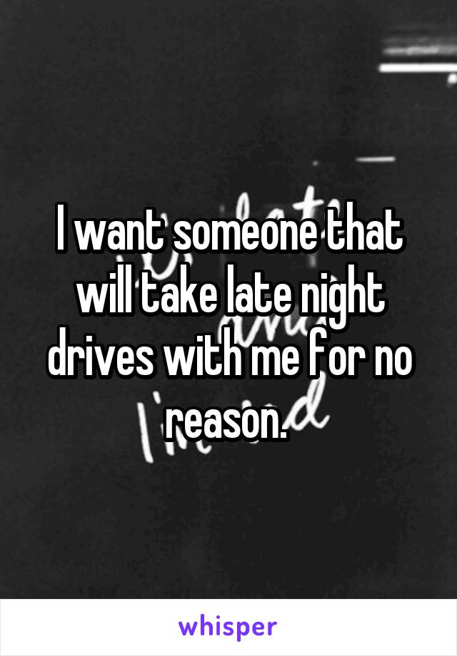 I want someone that will take late night drives with me for no reason. 