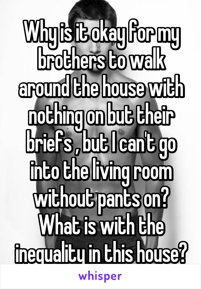 Why is it okay for my brothers to walk around the house with nothing on but their briefs , but I can't go into the living room without pants on? What is with the inequality in this house?