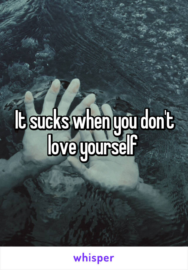 It sucks when you don't love yourself 