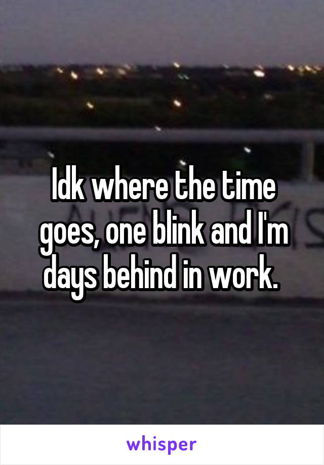 Idk where the time goes, one blink and I'm days behind in work. 