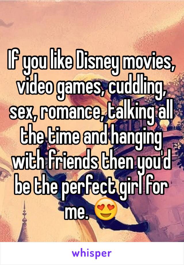 If you like Disney movies, video games, cuddling, sex, romance, talking all the time and hanging with friends then you'd be the perfect girl for me. 😍