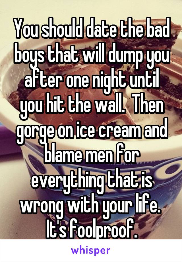 You should date the bad boys that will dump you after one night until you hit the wall.  Then gorge on ice cream and blame men for everything that is wrong with your life.  It's foolproof.