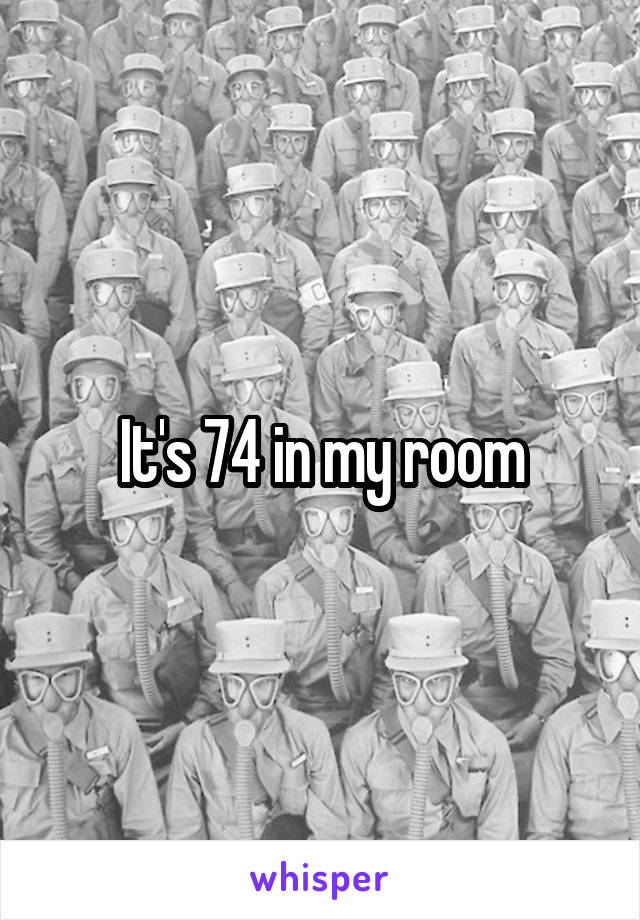 It's 74 in my room