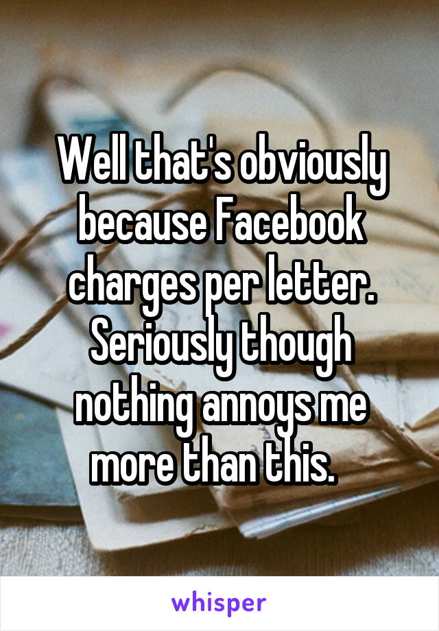 Well that's obviously because Facebook charges per letter. Seriously though nothing annoys me more than this.  