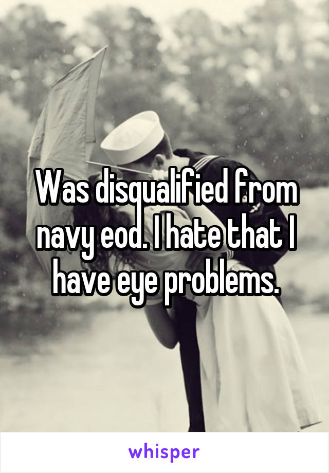 Was disqualified from navy eod. I hate that I have eye problems.