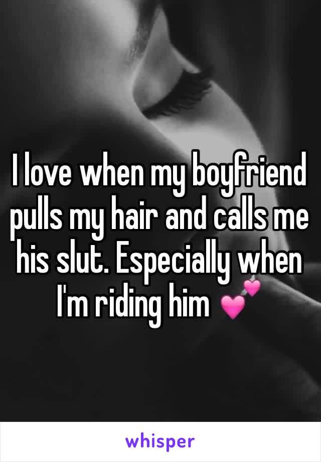 I love when my boyfriend pulls my hair and calls me his slut. Especially when I'm riding him 💕 