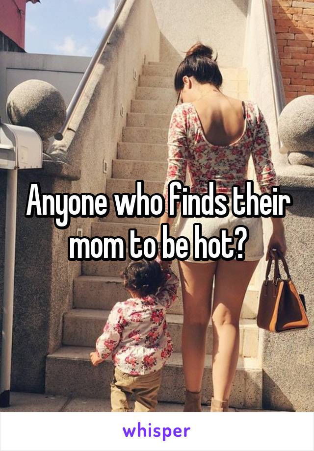 Anyone who finds their mom to be hot?