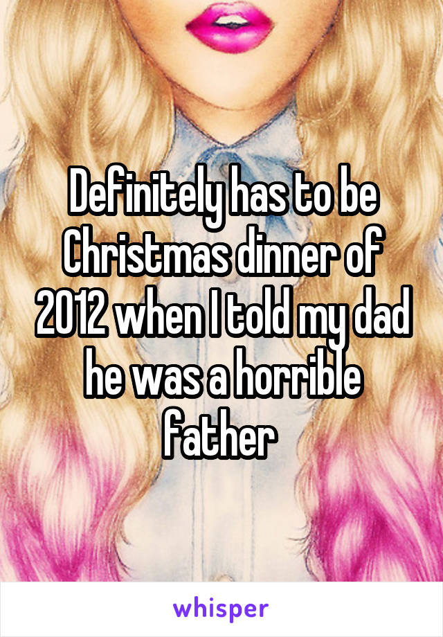 Definitely has to be Christmas dinner of 2012 when I told my dad he was a horrible father 