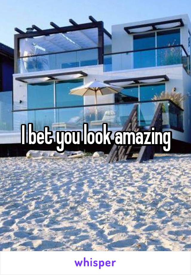 I bet you look amazing