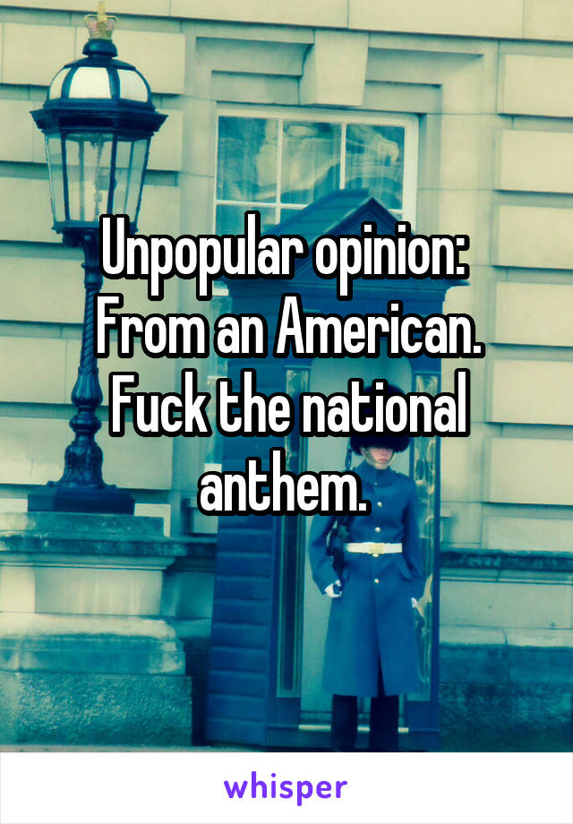Unpopular opinion: 
From an American.
Fuck the national anthem. 
