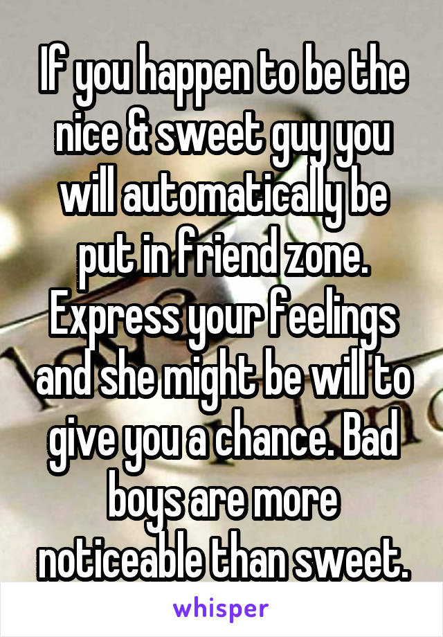 If you happen to be the nice & sweet guy you will automatically be put in friend zone. Express your feelings and she might be will to give you a chance. Bad boys are more noticeable than sweet.