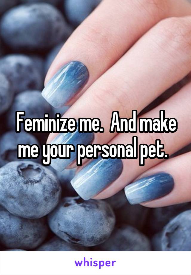 Feminize me.  And make me your personal pet.  